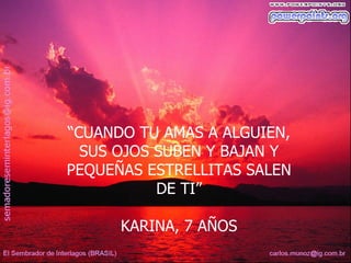 “CUANDO TU AMAS A ALGUIEN,
  SUS OJOS SUBEN Y BAJAN Y
PEQUEÑAS ESTRELLITAS SALEN
           DE TI”

      KARINA, 7 AÑOS
 