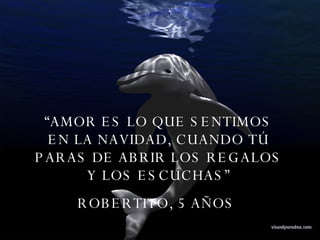 “ AMOR ES LO QUE SENTIMOS EN LA NAVIDAD, CUANDO TÚ PARAS DE ABRIR LOS REGALOS Y LOS ESCUCHAS” ROBERTITO, 5 AÑOS  