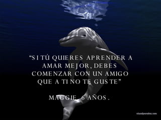 “ SI TÚ QUIERES APRENDER A AMAR MEJOR, DEBES COMENZAR CON UN AMIGO QUE A TI NO TE GUSTE”  MAGGIE, 6 AÑOS.  
