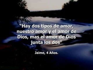 “Hay dos tipos de amor,
nuestro amor y el amor de
Dios, mas el amor de Dios
      junta los dos”

       Jaime, 4 Años.
 