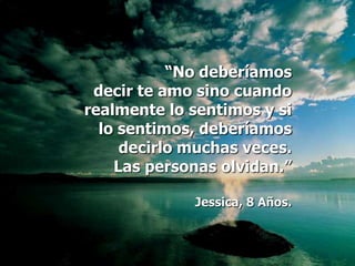 “No deberíamos
 decir te amo sino cuando
realmente lo sentimos y si
  lo sentimos, deberíamos
     decirlo muchas veces.
    Las personas olvidan.”

             Jessica, 8 Años.
 