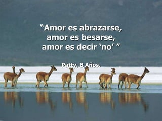 “Amor es abrazarse,
 amor es besarse,
amor es decir „no‟ ”

     Patty, 8 Años.
 