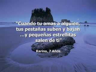 “Cuando tu amas a alguien,
tus pestañas suben y bajan
  …y pequeñas estrellitas
        salen de ti”

        Karina, 7 Años.
 