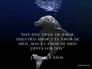 “ HAY DOS TIPOS DE AMOR, NUESTRO AMOR Y EL AMOR DE DIOS, MAS EL AMOR DE DIOS JUNTA LOS DOS”  JAIMITO, 4 AÑOS  