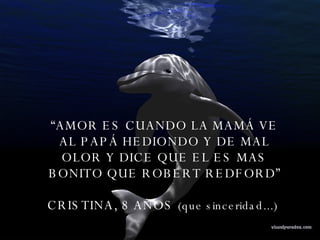 “ AMOR ES CUANDO LA MAMÁ VE AL PAPÁ HEDIONDO Y DE MAL OLOR Y DICE QUE EL ES MAS BONITO QUE ROBERT REDFORD” CRISTINA, 8 AÑOS  (que sinceridad...)   