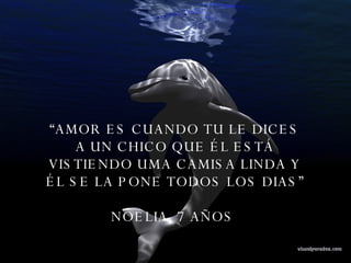“ AMOR ES CUANDO TU LE DICES A UN CHICO QUE ÉL ESTÁ VISTIENDO UMA CAMISA LINDA Y ÉL SE LA PONE TODOS LOS DIAS” NOELIA, 7 AÑOS  