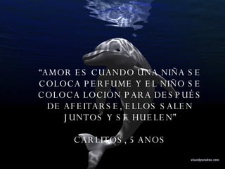 “ AMOR ES CUANDO UNA NIÑA SE COLOCA PERFUME Y EL NIÑO SE COLOCA LOCIÓN PARA DESPUÉS DE AFEITARSE, ELLOS SALEN JUNTOS Y SE HUELEN” CARLITOS, 5 ANOS  