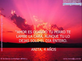 “ AMOR ES CUANDO TU PERRO TE LAMBE LA CARA, AUNQUE TU LO DEJAS SOLO EL DIA ENTERO. ANITA, 4 AÑOS 