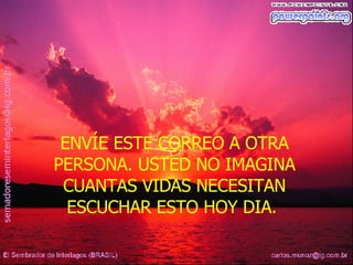 ENVÍE ESTE CORREO A OTRA PERSONA. USTED NO IMAGINA CUANTAS VIDAS NECESITAN ESCUCHAR ESTO HOY DIA.  