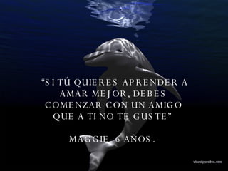 “ SI TÚ QUIERES APRENDER A AMAR MEJOR, DEBES COMENZAR CON UN AMIGO QUE A TI NO TE GUSTE”  MAGGIE, 6 AÑOS.  