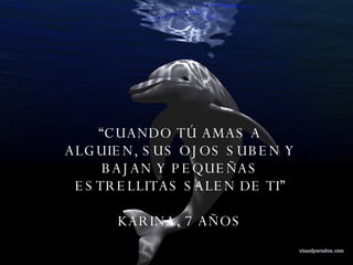 “ CUANDO TÚ AMAS A ALGUIEN, SUS OJOS SUBEN Y BAJAN Y PEQUEÑAS ESTRELLITAS SALEN DE TI” KARINA, 7 AÑOS  