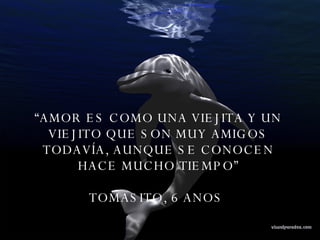 “ AMOR ES COMO UNA VIEJITA Y UN VIEJITO QUE SON MUY AMIGOS TODAVÍA, AUNQUE SE CONOCEN HACE MUCHO TIEMPO” TOMASITO, 6 ANOS  