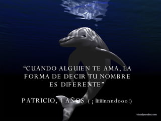 “ CUANDO ALGUIEN TE AMA, LA FORMA DE DECIR TU NOMBRE ES DIFERENTE”  PATRICIO, 4 AÑOS  ( ¡ liiiiinnndooo!)  