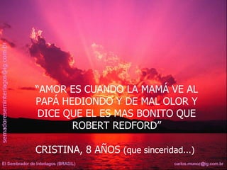 “ AMOR ES CUANDO LA MAMÁ VE AL PAPÁ HEDIONDO Y DE MAL OLOR Y DICE QUE EL ES MAS BONITO QUE ROBERT REDFORD” CRISTINA, 8 AÑOS  (que sinceridad...)   