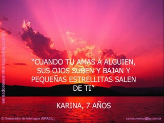 “ CUANDO TU AMAS A ALGUIEN, SUS OJOS SUBEN Y BAJAN Y PEQUEÑAS ESTRELLITAS SALEN DE TI” KARINA, 7 AÑOS  