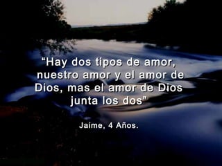 “ Hay dos tipos de amor,
nuestro amor y el amor de
Dios, mas el amor de Dios
       junta los dos”

       Jaime, 4 Años.
 