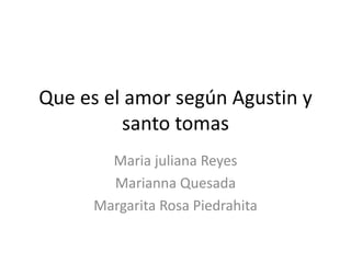 Que es el amor según Agustin y
santo tomas
Maria juliana Reyes
Marianna Quesada
Margarita Rosa Piedrahita
 