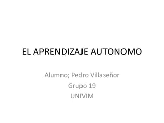 EL APRENDIZAJE AUTONOMO
Alumno; Pedro Villaseñor
Grupo 19
UNIVIM
 