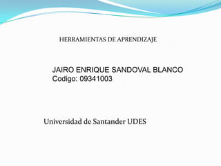 HERRAMIENTAS DE APRENDIZAJE




  JAIRO ENRIQUE SANDOVAL BLANCO
  Codigo: 09341003




Universidad de Santander UDES
 