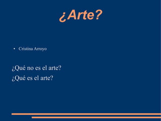 ¿Arte?

●   Cristina Arroyo



¿Qué no es el arte?
¿Qué es el arte?
 