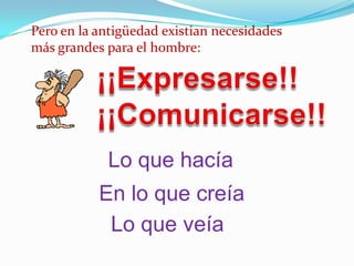 Pero en la antigüedad existian necesidades
más grandes para el hombre:




            Lo que hacía
           En lo que creía
            Lo que veía
 