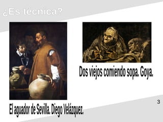 3
¿Es técnica?
ElaguadordeSevilla.DiegoVelázquez.
Dosviejoscomiendosopa.Goya.