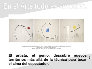 5
En el Arte todo es emoción.
El artista, el genio, descubre nuevos
territorios más allá de la técnica para tocar
el alma del espectador.