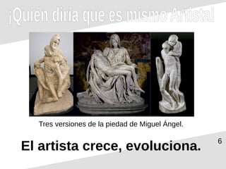 6
¡Quién diría que es mismo Artista!
El artista crece, evoluciona.
Tres versiones de la piedad de Miguel Ángel.