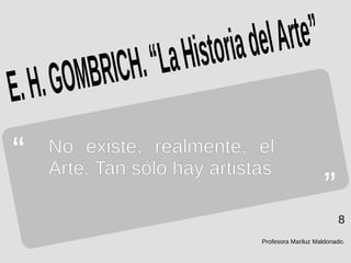 Profesora Mariluz Maldonado.
8
“
”
E.H.GOMBRICH.“LaHistoriadelArte”
No existe, realmente, el
Arte. Tan sólo hay artistas