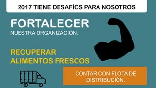 2017 TIENE DESAFÍOS PARA NOSOTROS
FORTALECER
NUESTRA ORGANIZACIÓN.
RECUPERAR
ALIMENTOS FRESCOS
CONTAR CON FLOTA DE
DISTRIBUCIÓN.
 