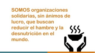 SOMOS organizaciones
solidarias, sin ánimos de
lucro, que buscan
reducir el hambre y la
desnutrición en el
mundo.
 