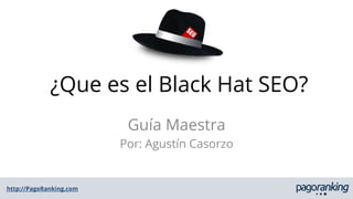 http://PagoRanking.com
¿Que es el Black Hat SEO?
Guía Maestra
Por: Agustín Casorzo
 