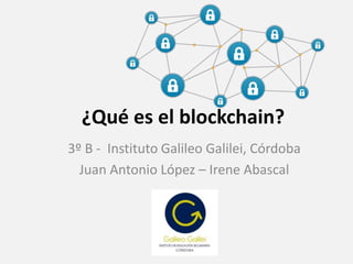 ¿Qué es el blockchain?
3º B - Instituto Galileo Galilei, Córdoba
Juan Antonio López – Irene Abascal
 
