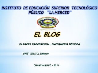INSTITUTO DE EDUCACIÓN SUPERIOR TECNOLÓGICO
             PÚBLICO ¨LA MERCED¨




                 EL BLOG
       CARRERA PROFESIONAL : ENFERMERÍA TÉCNICA


         ORÉ VELITO, Edinson



                 CHANCHAMAYO - 2011
 