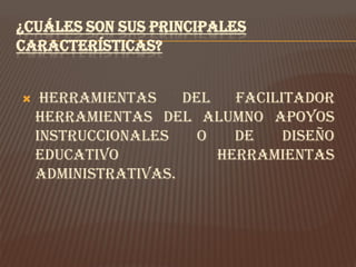 ¿CUÁLES SON SUS PRINCIPALES
CARACTERÍSTICAS?


    Herramientas    del   facilitador
    Herramientas del alumno Apoyos
    instruccionales    o   de    diseño
    educativo            Herramientas
    administrativas.
 