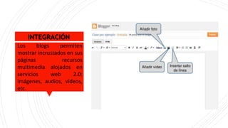 Los blogs permiten
mostrar incrustados en sus
páginas recursos
multimedia alojados en
servicios web 2.0:
imágenes, audios, vídeos,
etc.
INTEGRACIÓN
 