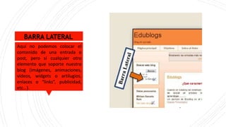 BARRA LATERAL
Aquí no podemos colocar el
contenido de una entrada o
post, pero sí cualquier otro
elemento que soporte nuestro
blog (imágenes, animaciones,
videos, widgets o artilugios,
enlaces o “links”, publicidad,
etc…).
 