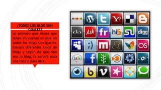 ¿TODOS LOS BLOG SON
IGUALES?
Lo primero que tienes que
tener en cuenta es que no
todos los blogs son iguales.
Existen diferentes tipos de
blogs y según de que tipo
sea tu blog, te servirá para
una cosa o para otra.
 