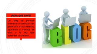 ¿PARA QUE SIRVE?
Un blog te permite
encontrar y conectar con
gente afín a tus intereses,
ayudando a muchos de
ellos a la vez que
aprendes tú también.
 