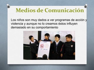 Medios de Comunicación
Los niños son muy dados a ver programas de acción y
violencia y aunque no lo creamos éstos influyen
demasiado en su comportamiento
 