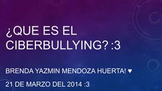 ¿QUE ES EL
CIBERBULLYING? :3
BRENDA YAZMIN MENDOZA HUERTA! ♥
21 DE MARZO DEL 2014 :3
 