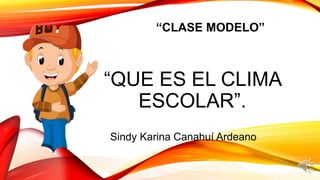 “QUE ES EL CLIMA
ESCOLAR”.
Sindy Karina Canahuí Ardeano
“CLASE MODELO”
 