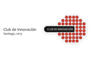 Club	
  de	
  Innovación	
  
Santiago,	
  2013	
  
 