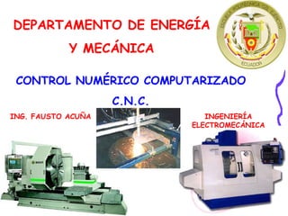 DEPARTAMENTO DE ENERGÍA Y MECÁNICA CONTROL NUMÉRICO COMPUTARIZADO C.N.C. ING. FAUSTO ACUÑA INGENIERÍA ELECTROMECÁNICA 