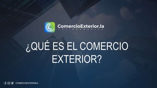 /COMERCIOEXTERIORLA
¿QUÉ ES EL COMERCIO
EXTERIOR?
 