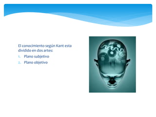 El conocimiento según Kant esta
dividido en dos artes:
1. Plano subjetivo
2. Plano objetivo
 