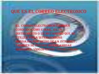 QUE ES EL CORREO ELECTRONICO

 EL correo electrónico también
 conocido como e-mail, es un
 instrumento o un mecanismo que se
 utiliza para intercambiar
 mensajes por medio de la internet .
 También se pueden intercambiar
 imágenes, videos entre otras cosas.
 