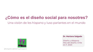 ¿Cómo es el diseño social para nosotres?
Una visión de les hispano y luso parlantes en el mundo
Dr. Mariana Salgado
Diseño y diáspora
Mes del diseño. Chile
24.11. 2020
@Salgado @disenoydiaspora
 