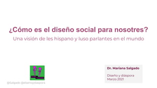 ¿Cómo es el diseño social para nosotres?
Una visión de les hispano y luso parlantes en el mundo
Dr. Mariana Salgado
Diseño y diáspora
Marzo 2021
@Salgado @disenoydiaspora
 