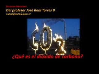Recursos Educativos
Del profesor José Raúl Torres B
Auladigital2.blogspot.cl
¿Qué es el dióxido de carbono?
 